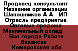 Продавец-консультант › Название организации ­ Шапошников А.А., ИП › Отрасль предприятия ­ Оптовые продажи › Минимальный оклад ­ 1 - Все города Работа » Вакансии   . Кемеровская обл.,Гурьевск г.